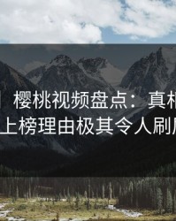 【紧急】樱桃视频盘点：真相3种类型，大V上榜理由极其令人刷屏不断