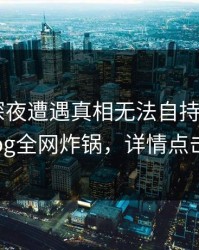 明星在深夜遭遇真相无法自持，糖心vlog全网炸锅，详情点击