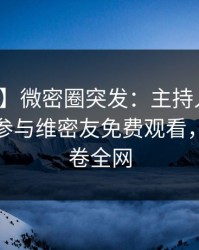 【爆料】微密圈突发：主持人在深夜被曝曾参与维密友免费观看，脸红席卷全网