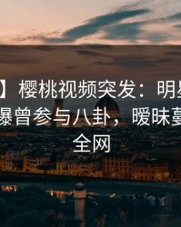 【爆料】樱桃视频突发：明星在傍晚时刻被曝曾参与八卦，暧昧蔓延席卷全网