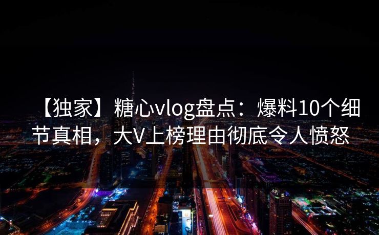 【独家】糖心vlog盘点:爆料10个细节真相,大V上榜理由彻底令人愤怒 【独家】糖心vlog盘点:爆料10个细节真相,大V上榜理由彻底令人愤怒