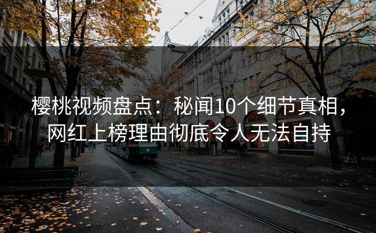 樱桃视频盘点:秘闻10个细节真相,网红上榜理由彻底令人无法自持 樱桃视频盘点:秘闻10个细节真相,网红上榜理由彻底令人无法自持
