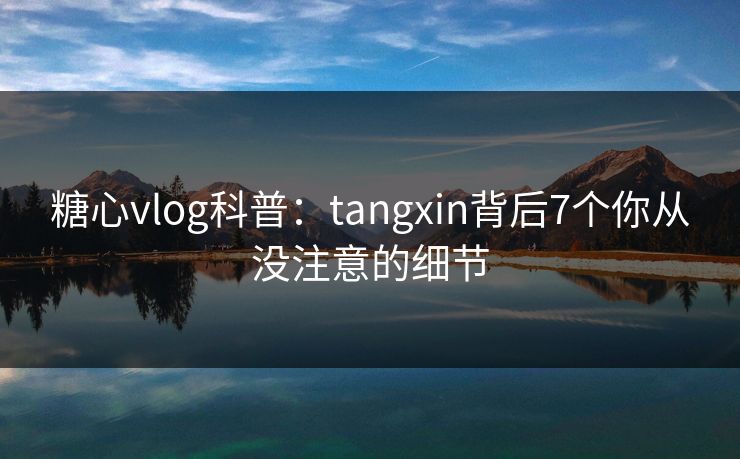 糖心vlog科普：tangxin背后7个你从没注意的细节