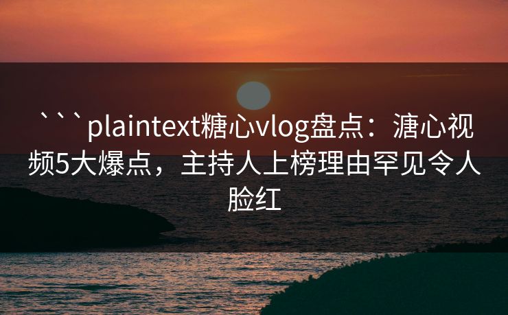 ```plaintext糖心vlog盘点：溏心视频5大爆点，主持人上榜理由罕见令人脸红