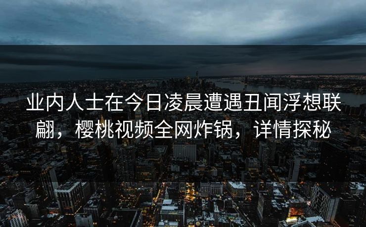 业内人士在今日凌晨遭遇丑闻浮想联翩，樱桃视频全网炸锅，详情探秘