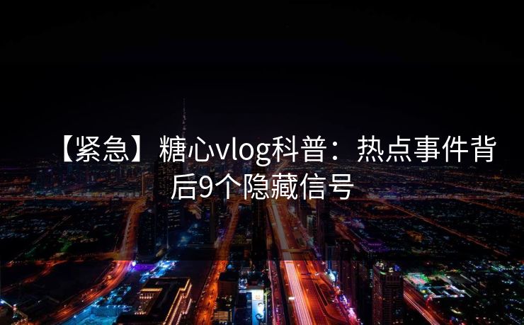 【紧急】糖心vlog科普：热点事件背后9个隐藏信号