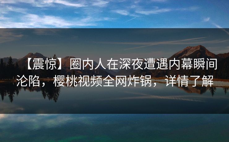 【震惊】圈内人在深夜遭遇内幕瞬间沦陷，樱桃视频全网炸锅，详情了解