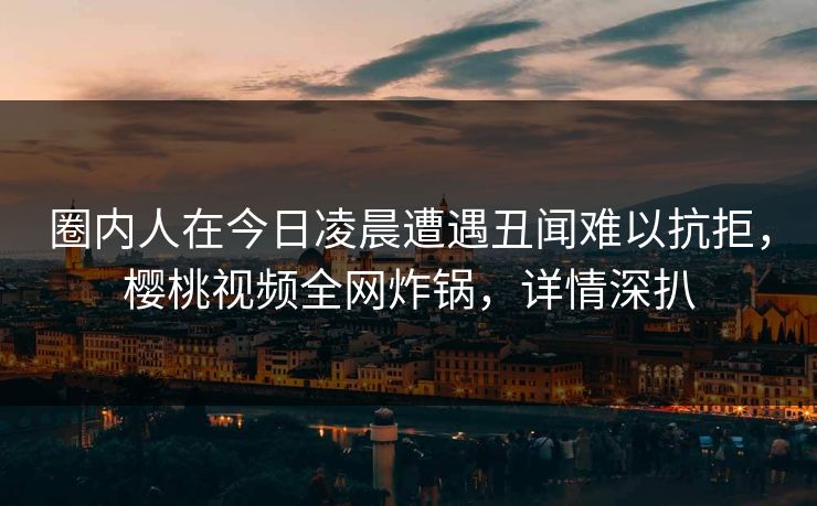 圈内人在今日凌晨遭遇丑闻难以抗拒，樱桃视频全网炸锅，详情深扒