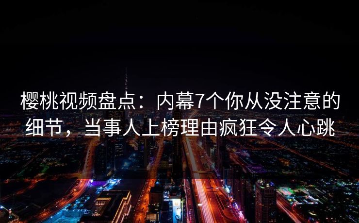 樱桃视频盘点:内幕7个你从没注意的细节,当事人上榜理由疯狂令人心跳 樱桃视频盘点:内幕7个你从没注意的细节,当事人上榜理由疯狂令人心跳