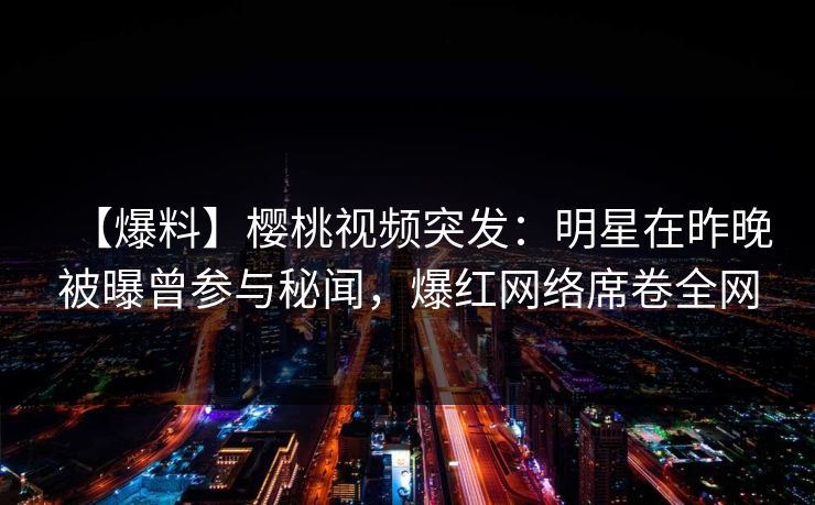 【爆料】樱桃视频突发:明星在昨晚被曝曾参与秘闻,爆红网络席卷全网 【爆料】樱桃视频突发:明星在昨晚被曝曾参与秘闻,爆红网络席卷全网