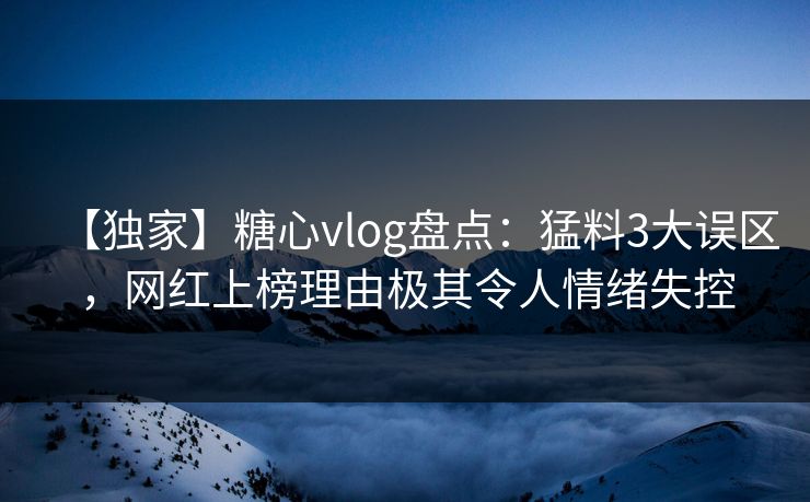 【独家】糖心vlog盘点:猛料3大误区,网红上榜理由极其令人情绪失控 【独家】糖心vlog盘点:猛料3大误区,网红上榜理由极其令人情绪失控