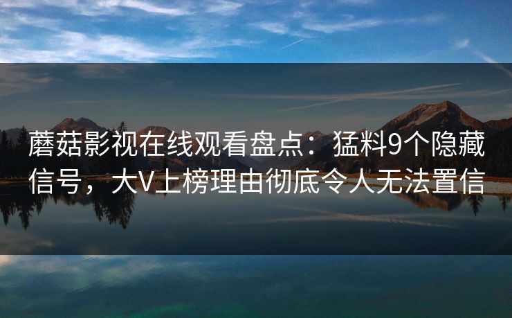 蘑菇影视在线观看盘点：猛料9个隐藏信号，大V上榜理由彻底令人无法置信
