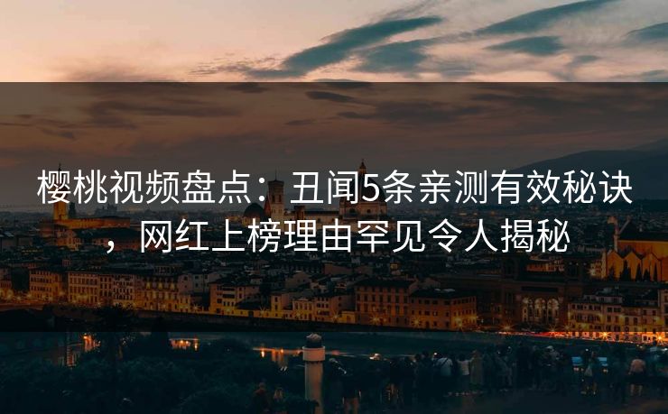 樱桃视频盘点：丑闻5条亲测有效秘诀，网红上榜理由罕见令人揭秘