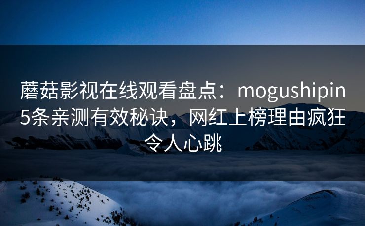 蘑菇影视在线观看盘点:mogushipin5条亲测有效秘诀,网红上榜理由疯狂令人心跳 蘑菇影视在线观看盘点:mogushipin5条亲测有效秘诀,网红上榜理由疯狂令人心跳