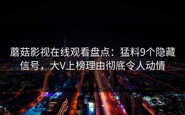 蘑菇影视在线观看盘点:猛料9个隐藏信号,大V上榜理由彻底令人动情 蘑菇影视在线观看盘点:猛料9个隐藏信号,大V上榜理由彻底令人动情