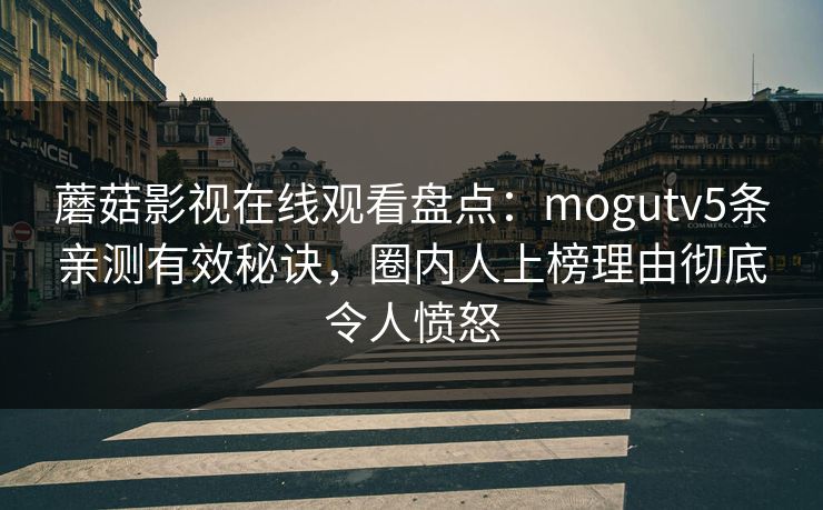 蘑菇影视在线观看盘点:mogutv5条亲测有效秘诀,圈内人上榜理由彻底令人愤怒 蘑菇影视在线观看盘点:mogutv5条亲测有效秘诀,圈内人上榜理由彻底令人愤怒