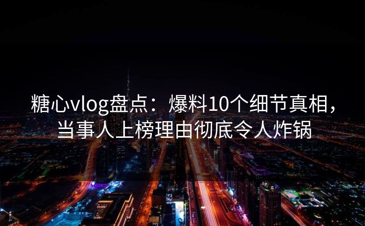 糖心vlog盘点：爆料10个细节真相，当事人上榜理由彻底令人炸锅