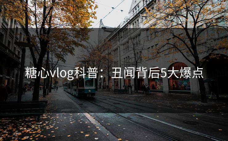 糖心vlog科普:丑闻背后5大爆点 糖心vlog科普:丑闻背后5大爆点