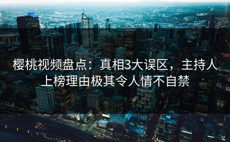 樱桃视频盘点：真相3大误区，主持人上榜理由极其令人情不自禁