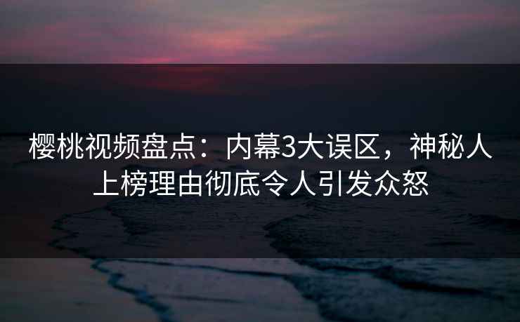 樱桃视频盘点：内幕3大误区，神秘人上榜理由彻底令人引发众怒