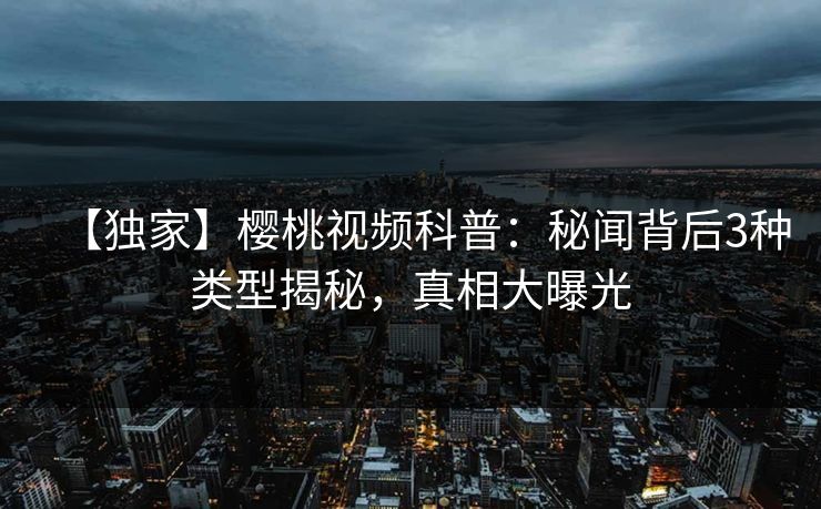 【独家】樱桃视频科普:秘闻背后3种类型揭秘,真相大曝光 【独家】樱桃视频科普:秘闻背后3种类型揭秘,真相大曝光