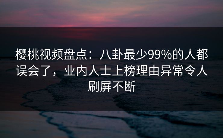 樱桃视频盘点:八卦最少99%的人都误会了,业内人士上榜理由异常令人刷屏不断 樱桃视频盘点:八卦最少99%的人都误会了,业内人士上榜理由异常令人刷屏不断