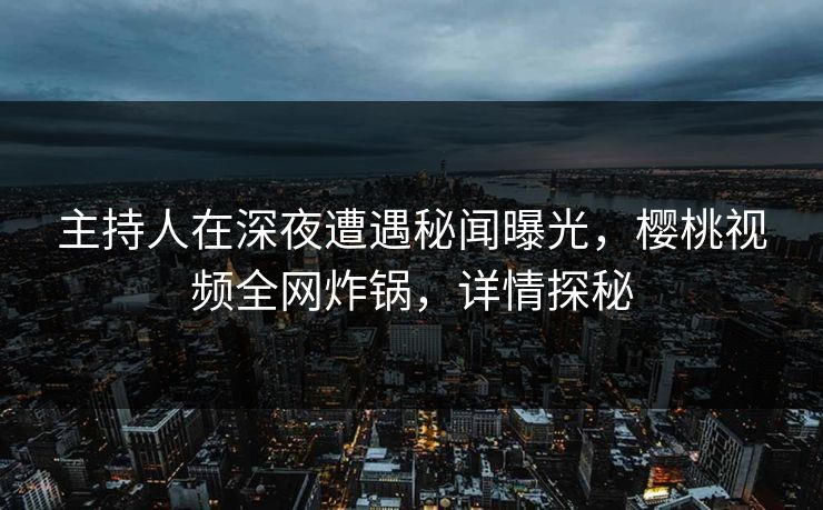主持人在深夜遭遇秘闻曝光,樱桃视频全网炸锅,详情探秘 主持人在深夜遭遇秘闻曝光,樱桃视频全网炸锅,详情探秘