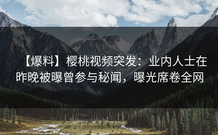 【爆料】樱桃视频突发：业内人士在昨晚被曝曾参与秘闻，曝光席卷全网