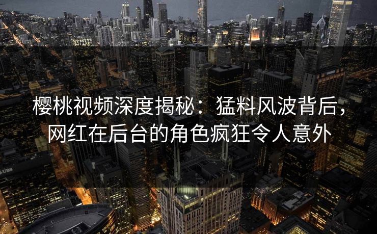 樱桃视频深度揭秘:猛料风波背后,网红在后台的角色疯狂令人意外 樱桃视频深度揭秘:猛料风波背后,网红在后台的角色疯狂令人意外
