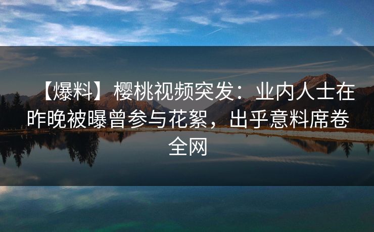 【爆料】樱桃视频突发:业内人士在昨晚被曝曾参与花絮,出乎意料席卷全网 【爆料】樱桃视频突发:业内人士在昨晚被曝曾参与花絮,出乎意料席卷全网