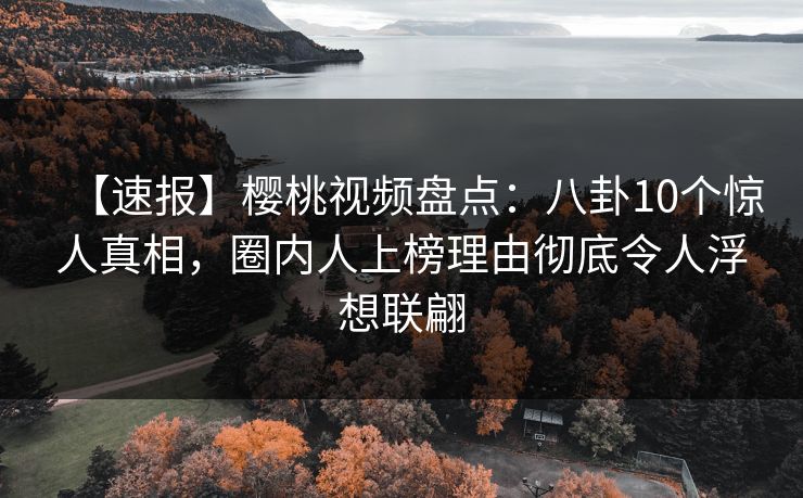 【速报】樱桃视频盘点:八卦10个惊人真相,圈内人上榜理由彻底令人浮想联翩 【速报】樱桃视频盘点:八卦10个惊人真相,圈内人上榜理由彻底令人浮想联翩