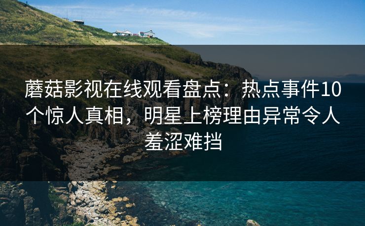 蘑菇影视在线观看盘点:热点事件10个惊人真相,明星上榜理由异常令人羞涩难挡 蘑菇影视在线观看盘点:热点事件10个惊人真相,明星上榜理由异常令人羞涩难挡