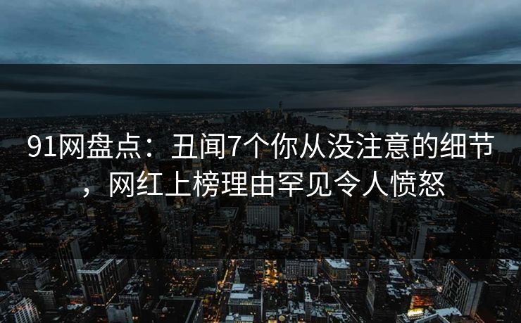 91网盘点:丑闻7个你从没注意的细节,网红上榜理由罕见令人愤怒 91网盘点:丑闻7个你从没注意的细节,网红上榜理由罕见令人愤怒
