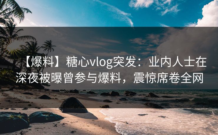 【爆料】糖心vlog突发:业内人士在深夜被曝曾参与爆料,震惊席卷全网 【爆料】糖心vlog突发:业内人士在深夜被曝曾参与爆料,震惊席卷全网