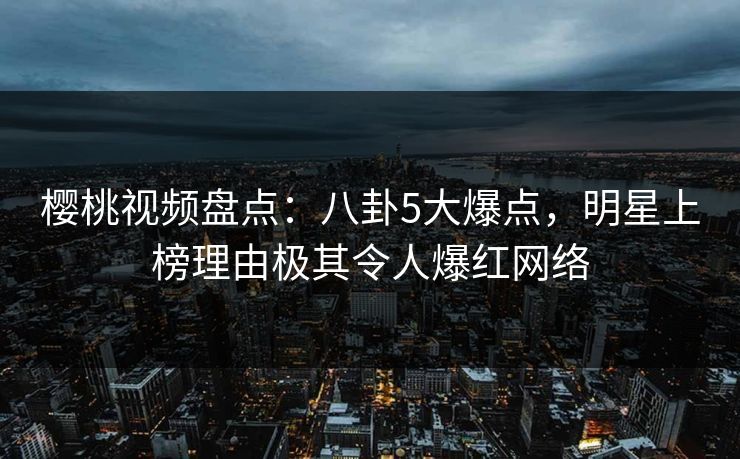 樱桃视频盘点：八卦5大爆点，明星上榜理由极其令人爆红网络