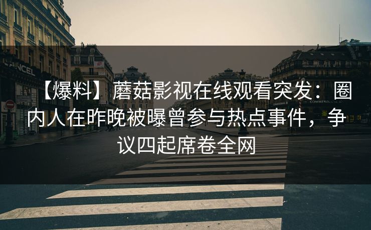 【爆料】蘑菇影视在线观看突发：圈内人在昨晚被曝曾参与热点事件，争议四起席卷全网