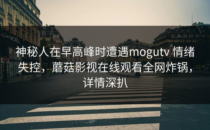 神秘人在早高峰时遭遇mogutv 情绪失控，蘑菇影视在线观看全网炸锅，详情深扒