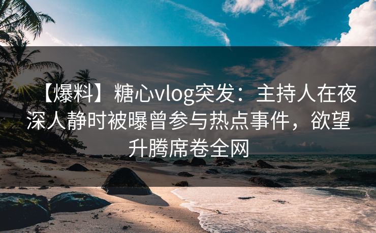 【爆料】糖心vlog突发：主持人在夜深人静时被曝曾参与热点事件，欲望升腾席卷全网