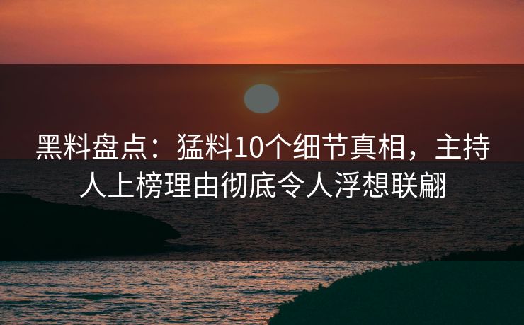 黑料盘点：猛料10个细节真相，主持人上榜理由彻底令人浮想联翩