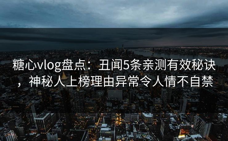 糖心vlog盘点：丑闻5条亲测有效秘诀，神秘人上榜理由异常令人情不自禁