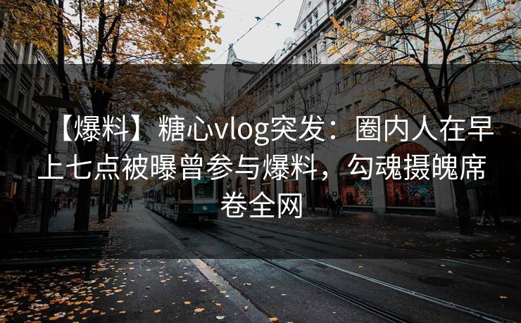 【爆料】糖心vlog突发：圈内人在早上七点被曝曾参与爆料，勾魂摄魄席卷全网
