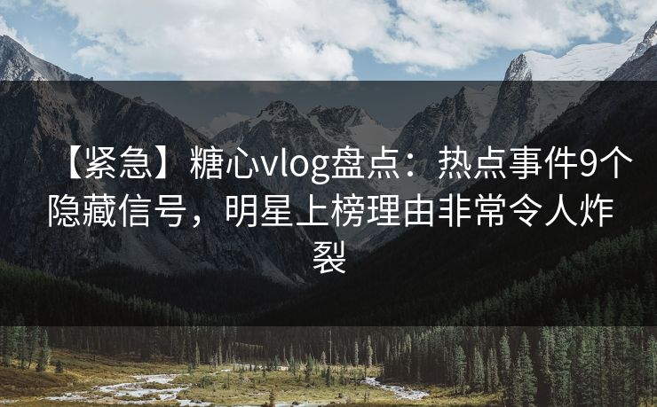 【紧急】糖心vlog盘点：热点事件9个隐藏信号，明星上榜理由非常令人炸裂