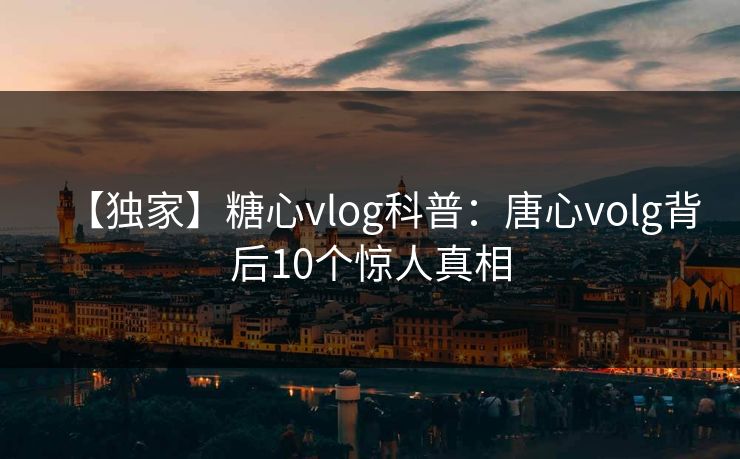 【独家】糖心vlog科普：唐心volg背后10个惊人真相