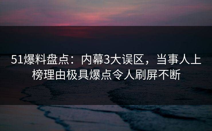 51爆料盘点：内幕3大误区，当事人上榜理由极具爆点令人刷屏不断