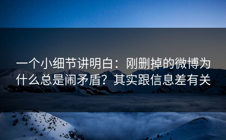 一个小细节讲明白：刚删掉的微博为什么总是闹矛盾？其实跟信息差有关