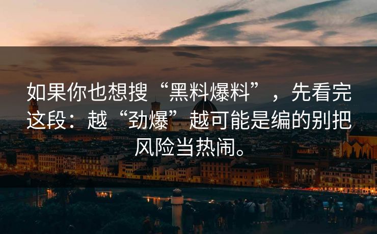 如果你也想搜“黑料爆料”，先看完这段：越“劲爆”越可能是编的别把风险当热闹。