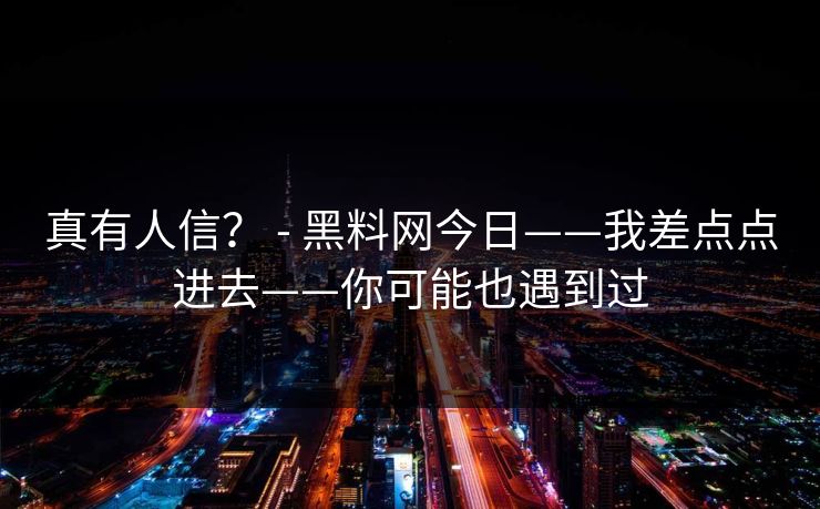 真有人信？ - 黑料网今日——我差点点进去——你可能也遇到过