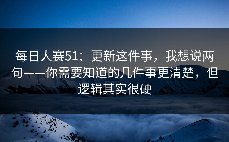 每日大赛51：更新这件事，我想说两句——你需要知道的几件事更清楚，但逻辑其实很硬