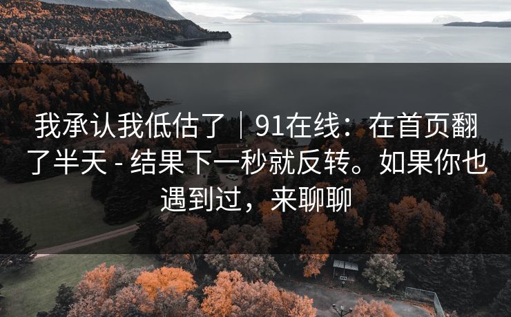 我承认我低估了｜91在线：在首页翻了半天 - 结果下一秒就反转。如果你也遇到过，来聊聊