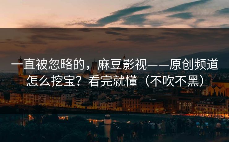 一直被忽略的,麻豆影视——原创频道怎么挖宝?看完就懂(不吹不黑) 一直被忽略的,麻豆影视——原创频道怎么挖宝?看完就懂(不吹不黑)